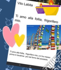 Ti amo alla follia, frigorifero mioTi amo  alla follia frigorifero mio, e ti ho messo prima in lavatrice, poi nel forno del piazzaiolo. E-book. Formato EPUB ebook di labita vito