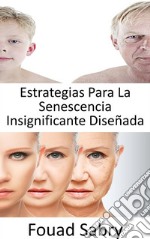 Estrategias Para La Senescencia Insignificante Diseñada¿Podemos detener el proceso de envejecimiento? ¿Es realmente factible la inmortalidad o el envejecimiento se está volviendo inevitable?. E-book. Formato EPUB ebook