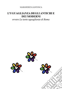 L'UGUAGLIANZA DEGLI ANTICHI E DEI MODERNI, ovvero le tante uguaglianze di ROMA. E-book. Formato EPUB ebook