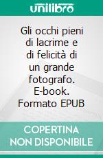 Gli occhi pieni di lacrime e di felicità di un grande fotografo. E-book. Formato EPUB ebook