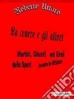 La cenere e gli alloriMartiri, Giusti ed Eroi dello Sport durante le dittature. E-book. Formato EPUB ebook