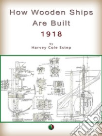 How Wooden Ships Are BuiltA Practical Treatise on Modern American Wooden Ship construction with a Supplement on Laying Off Wooden Vessels. E-book. Formato EPUB ebook di Harvey Cole Estep