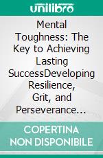 Mental Toughness: The Key to Achieving Lasting SuccessDeveloping Resilience, Grit, and Perseverance for Overcoming Obstacles in Any Field. E-book. Formato EPUB ebook di David Walsh