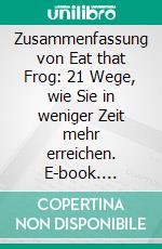 Zusammenfassung von Eat that Frog: 21 Wege, wie Sie in weniger Zeit mehr erreichen. E-book. Formato EPUB