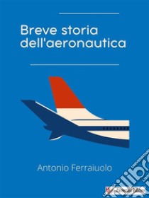 Breve storia dell'aeronautica. E-book. Formato EPUB ebook di Antonio Ferraiuolo