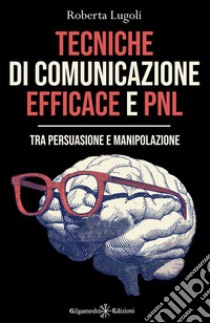 Tecniche di comunicazione efficace e PNLTra persuasione e manipolazione. E-book. Formato EPUB ebook di Roberta Lugoli