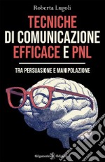 Tecniche di comunicazione efficace e PNLTra persuasione e manipolazione. E-book. Formato EPUB ebook