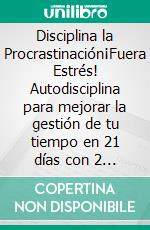 Disciplina la Procrastinación¡Fuera Estrés! Autodisciplina para mejorar la gestión de tu tiempo en 21 días con 2 herramientas sencillas. Vuelve a sentir motivación en el trabajo y tu vida diaria.. E-book. Formato EPUB ebook