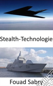 Stealth-TechnologiePersonal, Flugzeuge, Schiffe, U-Boote, Raketen, Satelliten und Bodenfahrzeuge für Radar, Infrarot, Sonar und andere Erkennungsmethoden unsichtbar machen. E-book. Formato EPUB ebook di Fouad Sabry