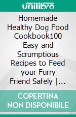 Homemade Healthy Dog Food Cookbook100 Easy and Scrumptious Recipes to Feed your Furry Friend Safely | A Dog Food Recipes Cookbook for Small and Large Dogs. E-book. Formato EPUB ebook