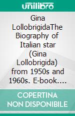 Gina LollobrigidaThe Biography of Italian star (Gina Lollobrigida) from 1950s and 1960s. E-book. Formato EPUB