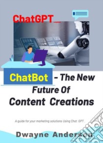 ChatBot and the New Future of Content CreationsA Guide For Your Marketing Solution Using Chat GPT. E-book. Formato EPUB ebook di Dwayne anderson