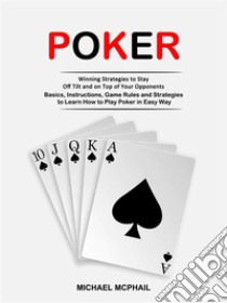 Poker: Winning Strategies to Stay Off Tilt and on Top of Your Opponents (Basics, Instructions, Game Rules and Strategies to Learn How to Play Poker in Easy Way). E-book. Formato EPUB ebook di Michael McPhail