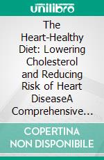 The Heart-Healthy Diet: Lowering Cholesterol and Reducing Risk of Heart DiseaseA Comprehensive Guide to Achieving Cardiovascular Wellness through Nutrient-Dense Foods, Exercise and Lifestyle Changes. E-book. Formato EPUB ebook