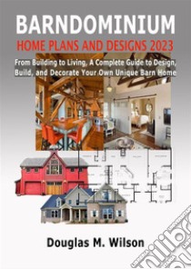 Barndominium Home Plans And Designs 2023From Building to Living, A Complete Guide to Design, Build, and Decorate Your Own Unique Barn Home. E-book. Formato EPUB ebook di Douglas M. Wilson