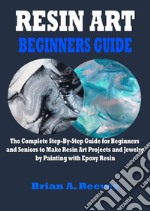 Resin Art Beginners GuideThe Complete Step-By-Step Guide for Beginners and Seniors to Make Resin Art Projects and Jewelry by Painting with Epoxy Resin. E-book. Formato EPUB