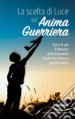 La scelta di Luce dell&apos;Anima Guerriera -Storia di una Ri-Nascita: vinta la leucemia il Guerriero ritorna a giocare a calcio.. E-book. Formato EPUB