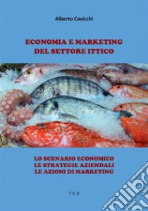 Economia e Marketing del settore ItticoLo scenario economico. Le strategie aziendali. Le azioni di marketing. E-book. Formato EPUB ebook di Alberto Cavicchi