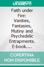 Faith under Fire: Vanities, Fantasies, Mutiny and Psychedelic Entrapments. E-book. Formato EPUB ebook