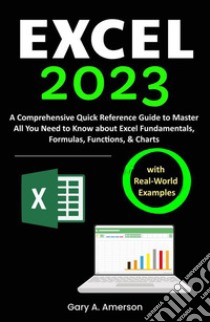 Excel 2023A Comprehensive Quick Reference Guide to Master All You Need to Know about Excel Fundamentals, Formulas, Functions, & Charts with Real-World Examples. E-book. Formato EPUB ebook di Gary A. Amerson