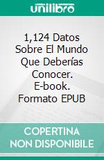 1,124 Datos Sobre El Mundo Que Deberías Conocer. E-book. Formato EPUB ebook di Luis Fernando Narvaez Cazares