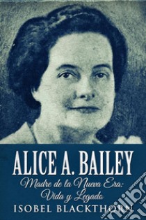 Alice A. BaileyMadre de la Nueva Era : Vida y Legado. E-book. Formato EPUB ebook di Isobel Blackthorn