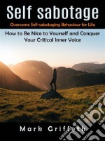 Self Sabotage: Overcome Self-sabotaging Behaviour for Life (How to Be Nice to Yourself and Conquer Your Critical Inner Voice). E-book. Formato EPUB