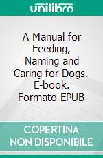 A Manual for Feeding, Naming and Caring for Dogs. E-book. Formato EPUB ebook