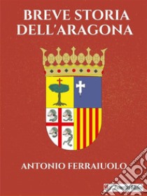 Breve storia dell'Aragona. E-book. Formato EPUB ebook di Antonio Ferraiuolo