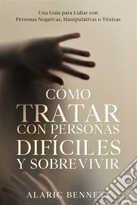 Cómo Tratar con Personas Difíciles y SobrevivirUna Guía para Lidiar con Personas Negativas, Manipulativas o Tóxicas. E-book. Formato EPUB ebook