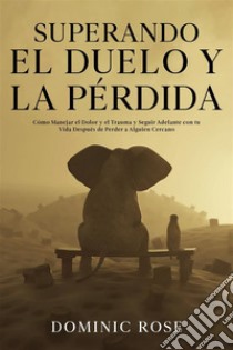 Superando el Duelo y la PérdidaCómo Manejar el Dolor y el Trauma y Seguir Adelante con tu Vida Después de Perder a Alguien Cercano. E-book. Formato EPUB ebook di Dominic Rose