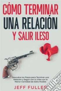 Cómo Terminar una Relación y Salir IlesoDescubre los Pasos para Terminar una Relación y Seguir con tu Vida con el Menor Cantidad de Daño Posible. E-book. Formato EPUB ebook di Jeff Fuller