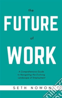 The Future of WorkA Comprehensive Guide to Navigating the Evolving Landscape of Employment. E-book. Formato EPUB ebook di Seth Nowom