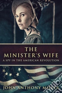 The Minister's WifeA Spy In The American Revolution. E-book. Formato EPUB ebook di John Anthony Miller