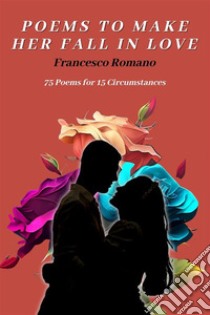 Poems to Make Her Fall in Love - 75 Poems for 15 CircumstancesHow to make her fall in love? -  Expressing Love Through the Written Word. E-book. Formato EPUB ebook di Francesco Romano