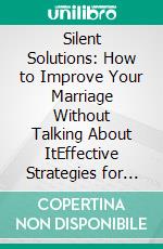 Silent Solutions: How to Improve Your Marriage Without Talking About ItEffective Strategies for Strengthening Your Relationship Without Verbal Communication. E-book. Formato EPUB ebook