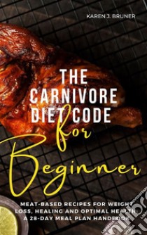 The Carnivore Diet Code For BeginnersMeat-Based Recipes for Weight Loss, Healing, and Optimal Health:  A 28-Day Meal Plan Handbook. E-book. Formato EPUB ebook di Bruner Karen J.