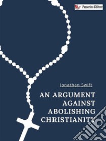 An Argument Against Abolishing Christianity. E-book. Formato EPUB ebook di Jonathan Swift