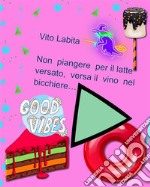 Non  piangere per il latte versato,  versa il vino nel bicchiere. E-book. Formato PDF ebook