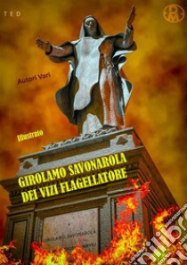 Girolamo Savonarola dei vizi flagellatoreIllustrato. E-book. Formato EPUB ebook di Autori Vari