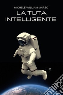 La tuta intelligenteLa scoperta di una nuova realtà. E-book. Formato EPUB ebook di Michele William Marzo