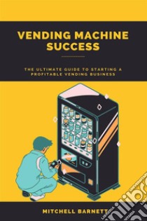 Vending Machine Success: The Ultimate Guide to Starting a Profitable Vending BusinessStep-by-Step Instructions on How to Plan, Launch, and Grow Your Own Vending Machine Enterprise. E-book. Formato EPUB ebook di Mitchell Barnett