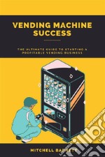 Vending Machine Success: The Ultimate Guide to Starting a Profitable Vending BusinessStep-by-Step Instructions on How to Plan, Launch, and Grow Your Own Vending Machine Enterprise. E-book. Formato EPUB ebook