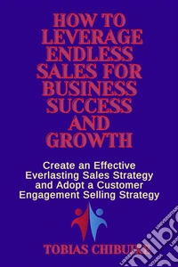 How to Leverage Endless Sales for Business Success and GrowthCreate an Effective Everlasting Sales Strategy and Adopt a Customer Engagement Selling Strategy. E-book. Formato EPUB ebook