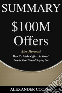 Summary of $100M Offersby Alex Hormozi - How To Make Offers So Good People Feel Stupid Saying No - A Comprehensive Summary. E-book. Formato EPUB ebook di Alexander Cooper