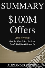 Summary of $100M Offersby Alex Hormozi - How To Make Offers So Good People Feel Stupid Saying No - A Comprehensive Summary. E-book. Formato EPUB ebook