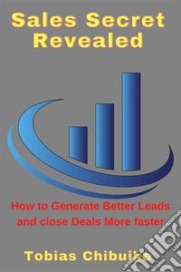 Sales Secrets RevealedHow to Generate Better Leads and Close Deals More Faster. E-book. Formato EPUB ebook