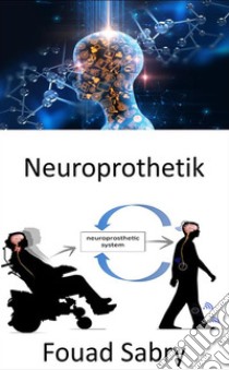 NeuroprothetikErsatz von vom Nervensystem betroffenen motorischen, sensorischen oder kognitiven Funktionen durch neue. E-book. Formato EPUB ebook di Fouad Sabry