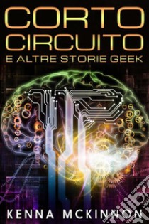 Corto CircuitoE Altre Storie Geek. E-book. Formato EPUB ebook di Kenna Mckinnon