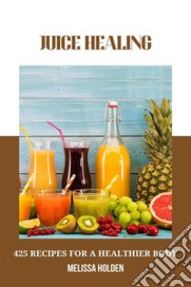 Juice Healing: 425 Recipes for a Healthier BodyDiscover the Power of Juicing for Optimal Health and Wellness. E-book. Formato EPUB ebook di Melissa Holden